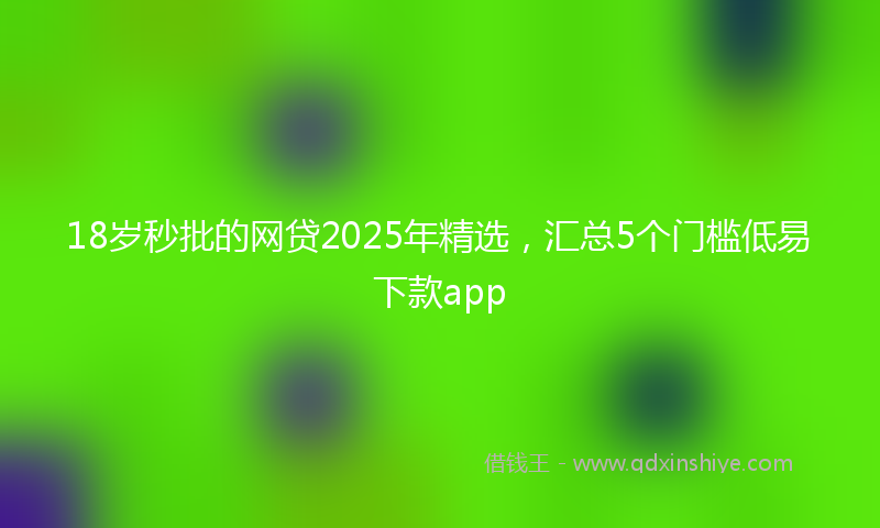 18岁秒批的网贷2025年精选，汇总5个门槛低易下款app