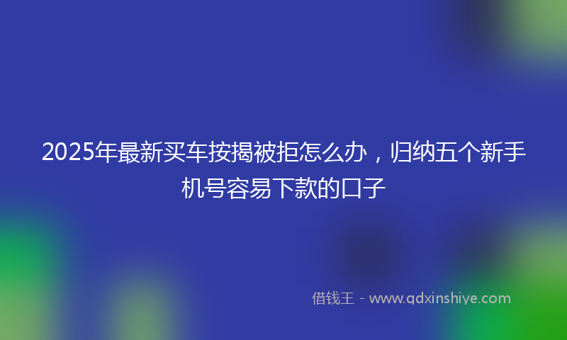 2025年最新买车按揭被拒怎么办，归纳五个新手机号容易下款的口子