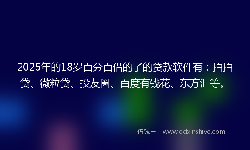 2025年的18岁百分百借的了的贷款软件有：拍拍贷、微粒贷、投友圈、百度有钱花、东方汇等。