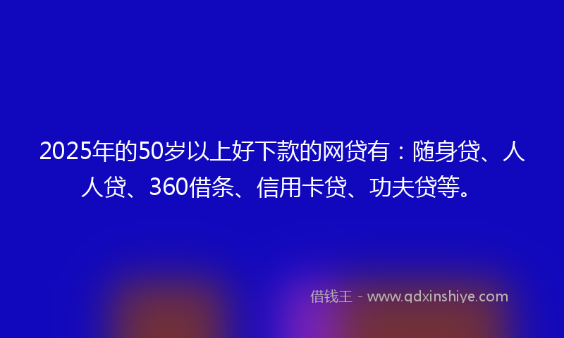 2025年的50岁以上好下款的网贷有：随身贷、人人贷、360借条、信用卡贷、功夫贷等。