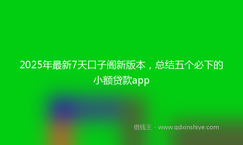 2025年最新7天口子阁新版本，总结五个必下的小额贷款app