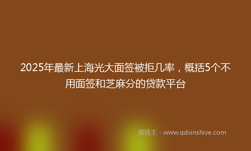2025年最新上海光大面签被拒几率，概括5个不用面签和芝麻分的贷款平台