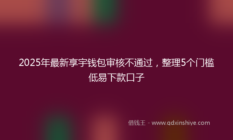 2025年最新享宇钱包审核不通过，整理5个门槛低易下款口子