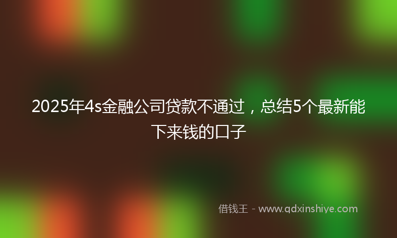 2025年4s金融公司贷款不通过，总结5个最新能下来钱的口子