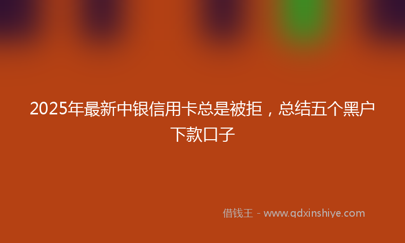 2025年最新中银信用卡总是被拒，总结五个黑户下款口子