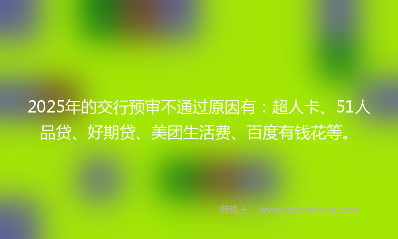 2025年的交行预审不通过原因有：超人卡、51人品贷、好期贷、美团生活费、百度有钱花等。