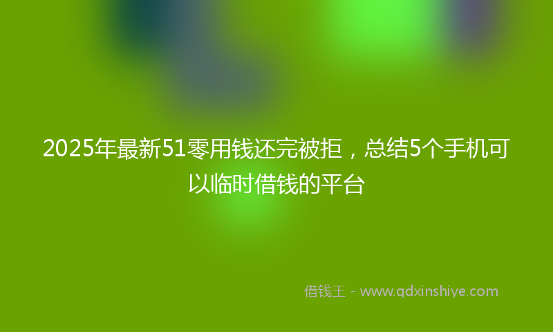 2025年最新51零用钱还完被拒，总结5个手机可以临时借钱的平台