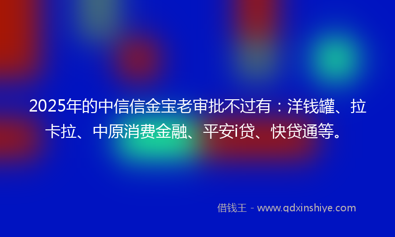 2025年的中信信金宝老审批不过有：洋钱罐、拉卡拉、中原消费金融、平安i贷、快贷通等。