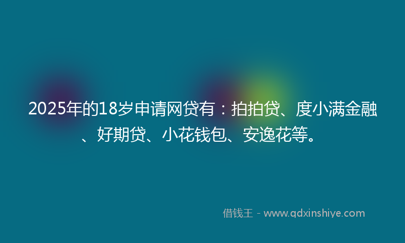 2025年的18岁申请网贷有：拍拍贷、度小满金融、好期贷、小花钱包、安逸花等。