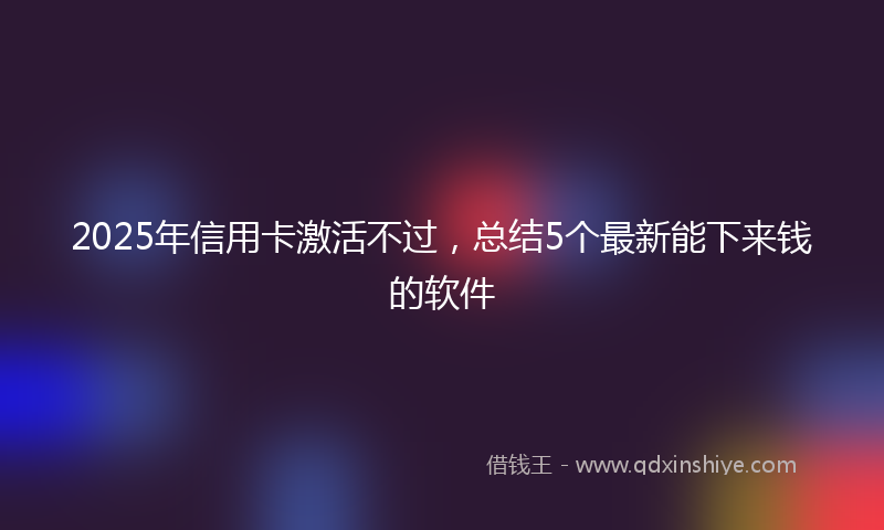 2025年信用卡激活不过，总结5个最新能下来钱的软件