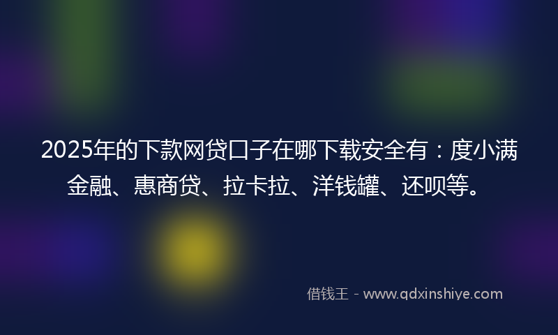 2025年的下款网贷口子在哪下载安全有：度小满金融、惠商贷、拉卡拉、洋钱罐、还呗等。