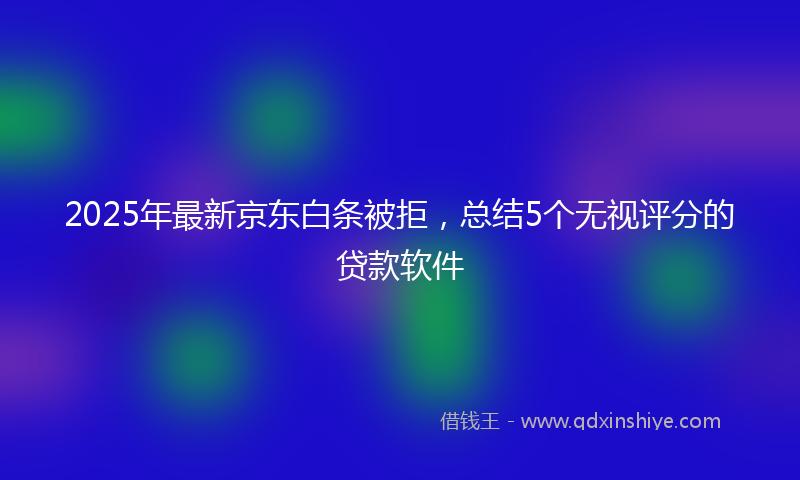 2025年最新京东白条被拒，总结5个无视评分的贷款软件