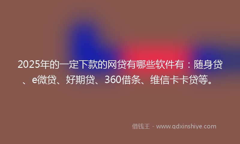 2025年的一定下款的网贷有哪些软件有：随身贷、e微贷、好期贷、360借条、维信卡卡贷等。