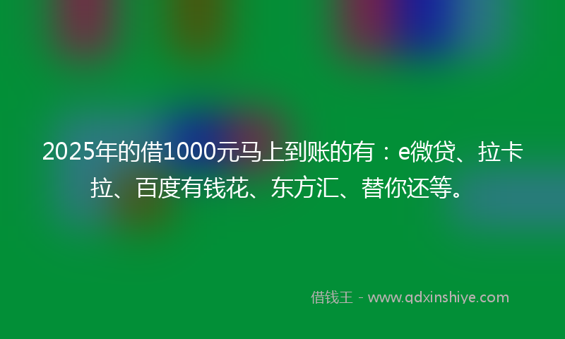 2025年的借1000元马上到账的有：e微贷、拉卡拉、百度有钱花、东方汇、替你还等。