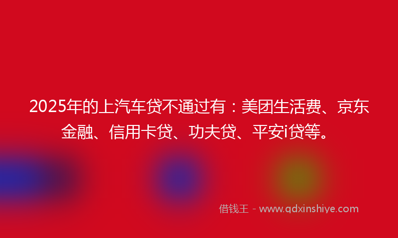 2025年的上汽车贷不通过有：美团生活费、京东金融、信用卡贷、功夫贷、平安i贷等。