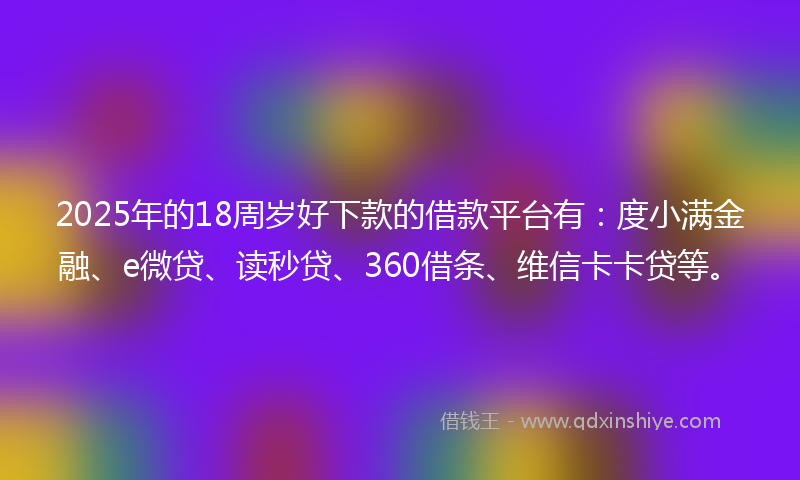 2025年的18周岁好下款的借款平台有：度小满金融、e微贷、读秒贷、360借条、维信卡卡贷等。