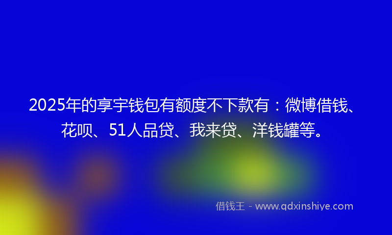 2025年的享宇钱包有额度不下款有：微博借钱、花呗、51人品贷、我来贷、洋钱罐等。