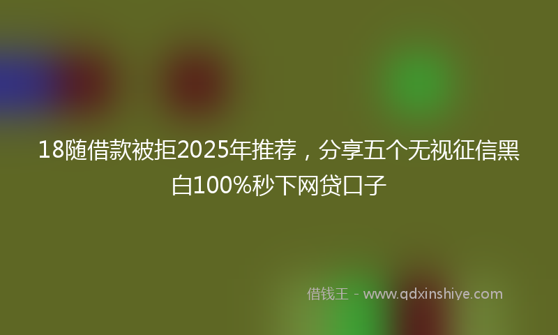 18随借款被拒2025年推荐，分享五个无视征信黑白100%秒下网贷口子