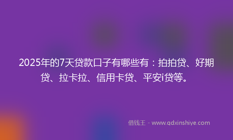 2025年的7天贷款口子有哪些有：拍拍贷、好期贷、拉卡拉、信用卡贷、平安i贷等。