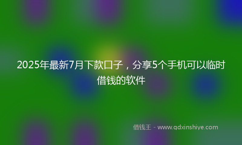 2025年最新7月下款口子，分享5个手机可以临时借钱的软件