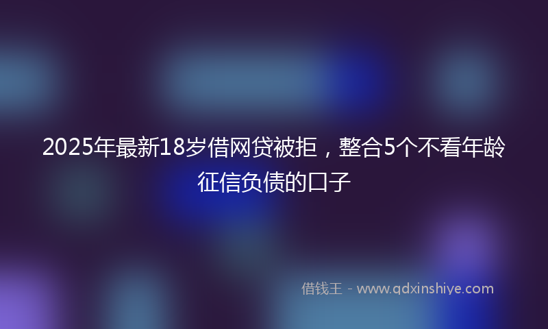 2025年最新18岁借网贷被拒，整合5个不看年龄征信负债的口子