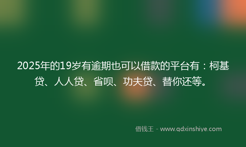 2025年的19岁有逾期也可以借款的平台有：柯基贷、人人贷、省呗、功夫贷、替你还等。