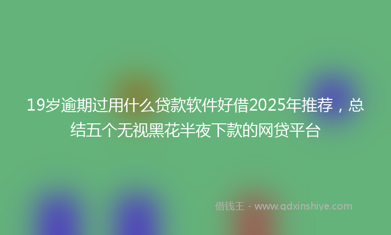 19岁逾期过用什么贷款软件好借2025年推荐，总结五个无视黑花半夜下款的网贷平台