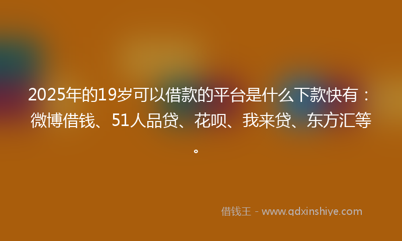 2025年的19岁可以借款的平台是什么下款快有：微博借钱、51人品贷、花呗、我来贷、东方汇等。