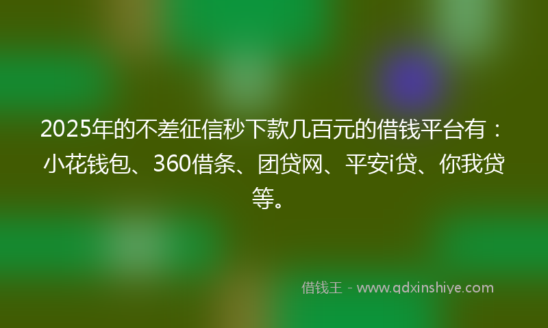 2025年的不差征信秒下款几百元的借钱平台有：小花钱包、360借条、团贷网、平安i贷、你我贷等。