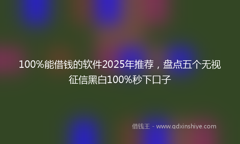100%能借钱的软件2025年推荐，盘点五个无视征信黑白100%秒下口子