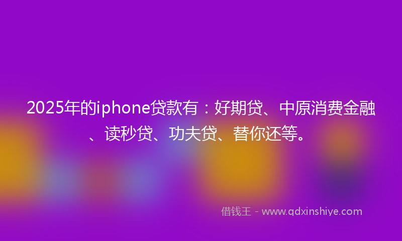 2025年的iphone贷款有：好期贷、中原消费金融、读秒贷、功夫贷、替你还等。