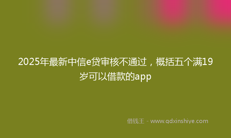 2025年最新中信e贷审核不通过，概括五个满19岁可以借款的app