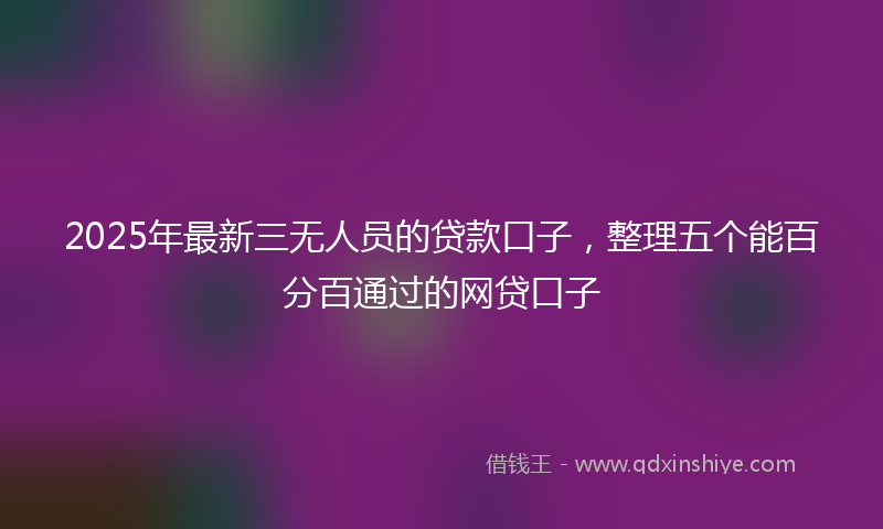 2025年最新三无人员的贷款口子，整理五个能百分百通过的网贷口子