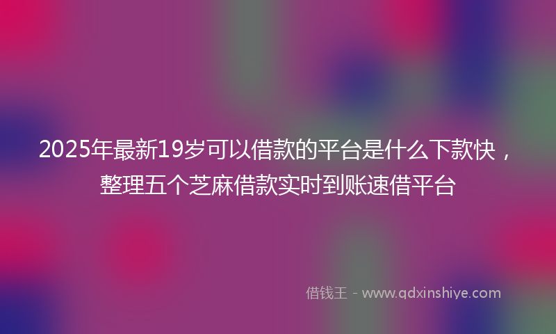 2025年最新19岁可以借款的平台是什么下款快，整理五个芝麻借款实时到账速借平台