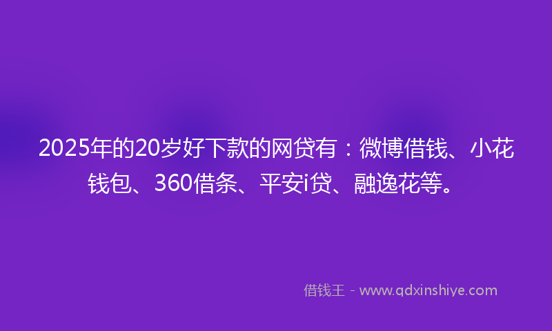 2025年的20岁好下款的网贷有：微博借钱、小花钱包、360借条、平安i贷、融逸花等。
