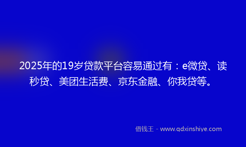 2025年的19岁贷款平台容易通过有：e微贷、读秒贷、美团生活费、京东金融、你我贷等。