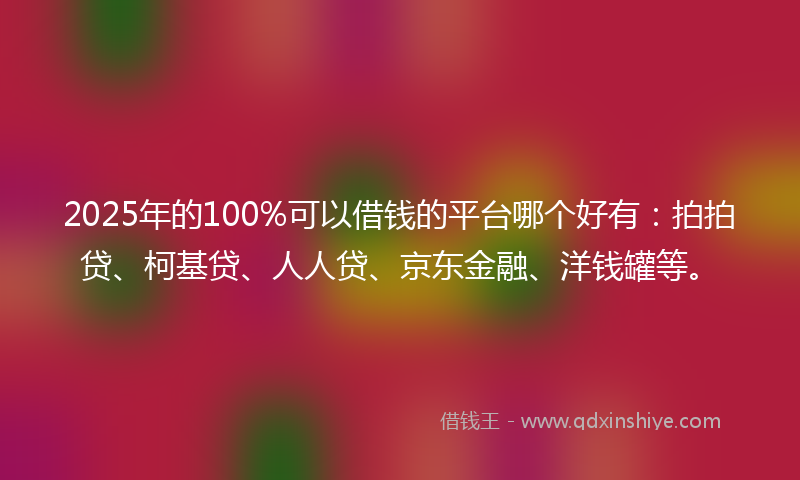 2025年的100%可以借钱的平台哪个好有：拍拍贷、柯基贷、人人贷、京东金融、洋钱罐等。