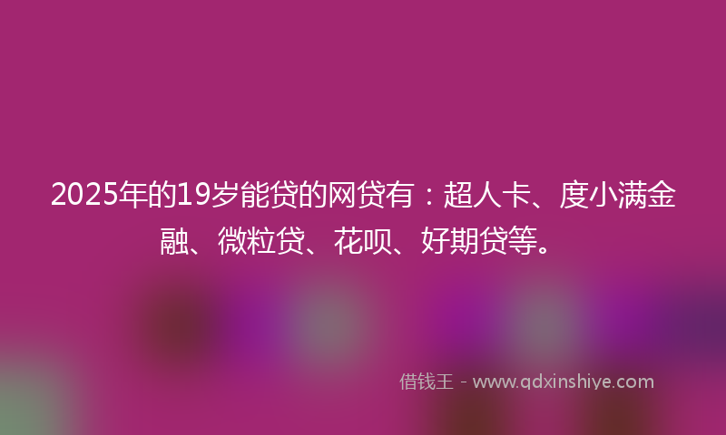 2025年的19岁能贷的网贷有：超人卡、度小满金融、微粒贷、花呗、好期贷等。
