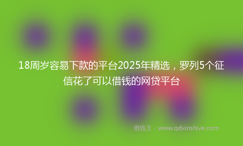 18周岁容易下款的平台2025年精选，罗列5个征信花了可以借钱的网贷平台