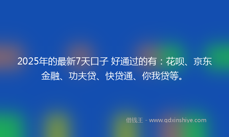2025年的最新7天口子 好通过的有：花呗、京东金融、功夫贷、快贷通、你我贷等。