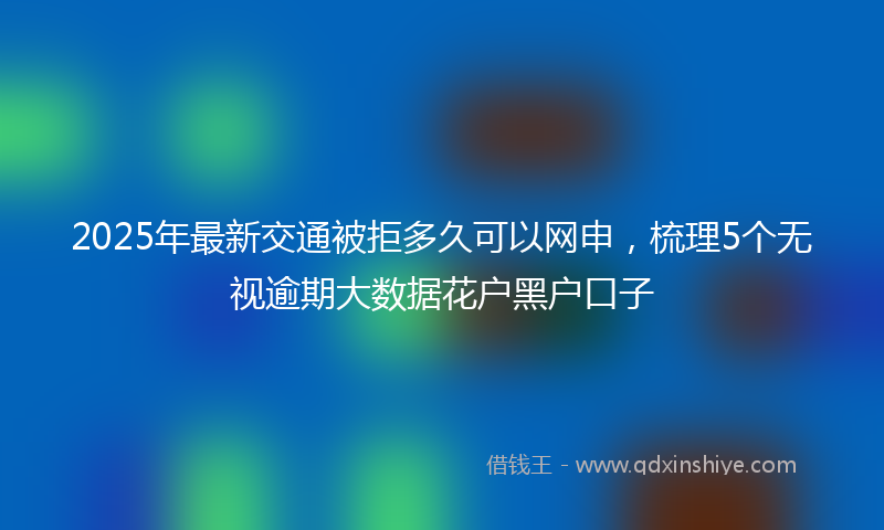 2025年最新交通被拒多久可以网申，梳理5个无视逾期大数据花户黑户口子