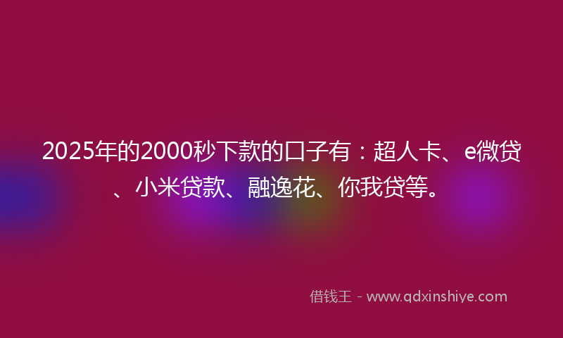 2025年的2000秒下款的口子有：超人卡、e微贷、小米贷款、融逸花、你我贷等。