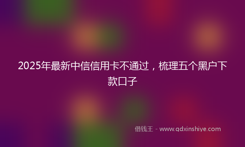 2025年最新中信信用卡不通过，梳理五个黑户下款口子