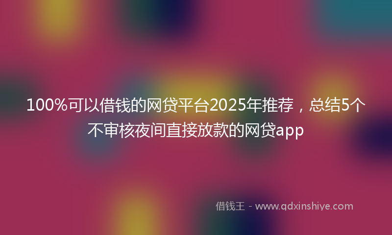 100%可以借钱的网贷平台2025年推荐，总结5个不审核夜间直接放款的网贷app