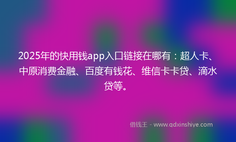 2025年的快用钱app入口链接在哪有：超人卡、中原消费金融、百度有钱花、维信卡卡贷、滴水贷等。