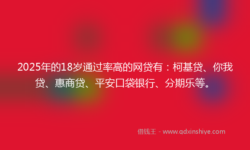 2025年的18岁通过率高的网贷有：柯基贷、你我贷、惠商贷、平安口袋银行、分期乐等。