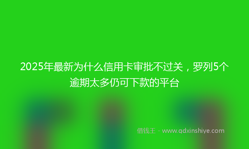 2025年最新为什么信用卡审批不过关，罗列5个逾期太多仍可下款的平台
