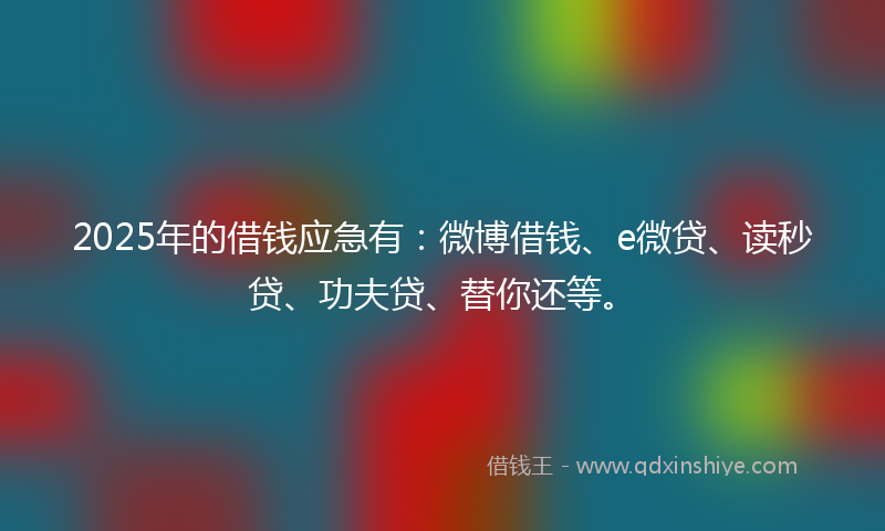 2025年的借钱应急有：微博借钱、e微贷、读秒贷、功夫贷、替你还等。