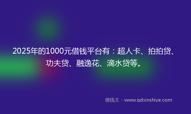 2025年的1000元借钱平台有：超人卡、拍拍贷、功夫贷、融逸花、滴水贷等。