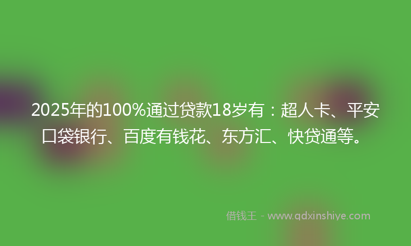 2025年的100%通过贷款18岁有：超人卡、平安口袋银行、百度有钱花、东方汇、快贷通等。